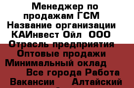 Менеджер по продажам ГСМ › Название организации ­ КАИнвест-Ойл, ООО › Отрасль предприятия ­ Оптовые продажи › Минимальный оклад ­ 50 000 - Все города Работа » Вакансии   . Алтайский край,Алейск г.